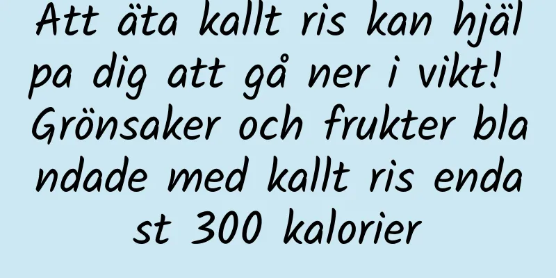 Att äta kallt ris kan hjälpa dig att gå ner i vikt! Grönsaker och frukter blandade med kallt ris endast 300 kalorier