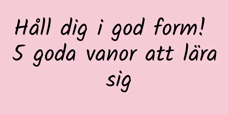 Håll dig i god form! 5 goda vanor att lära sig
