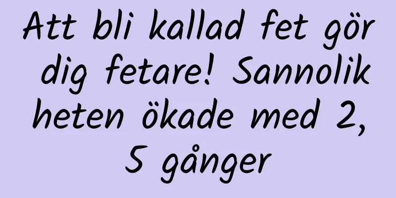 Att bli kallad fet gör dig fetare! Sannolikheten ökade med 2,5 gånger
