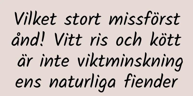 Vilket stort missförstånd! Vitt ris och kött är inte viktminskningens naturliga fiender