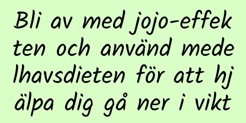 Bli av med jojo-effekten och använd medelhavsdieten för att hjälpa dig gå ner i vikt