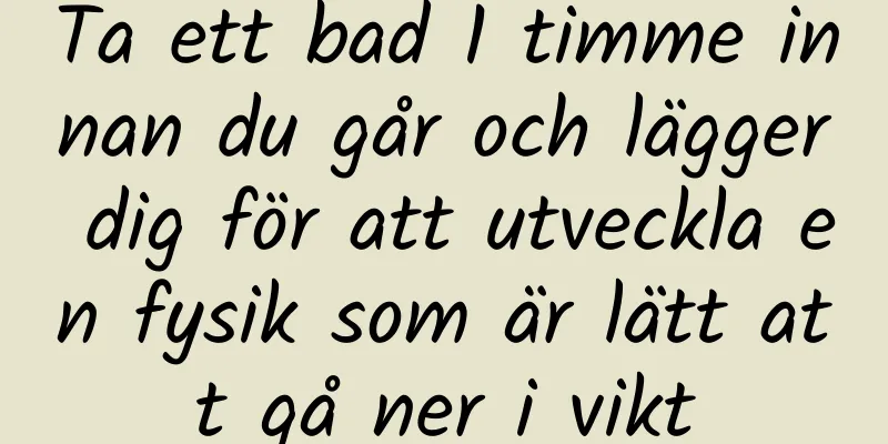 Ta ett bad 1 timme innan du går och lägger dig för att utveckla en fysik som är lätt att gå ner i vikt