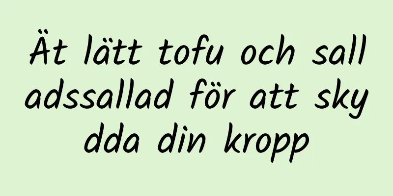 Ät lätt tofu och salladssallad för att skydda din kropp