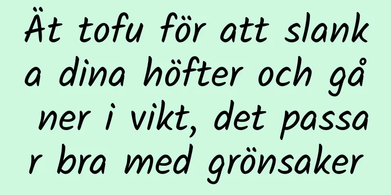 Ät tofu för att slanka dina höfter och gå ner i vikt, det passar bra med grönsaker