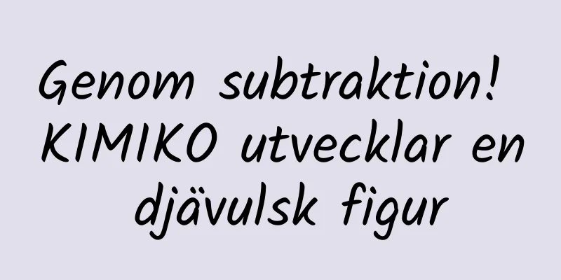 Genom subtraktion! KIMIKO utvecklar en djävulsk figur