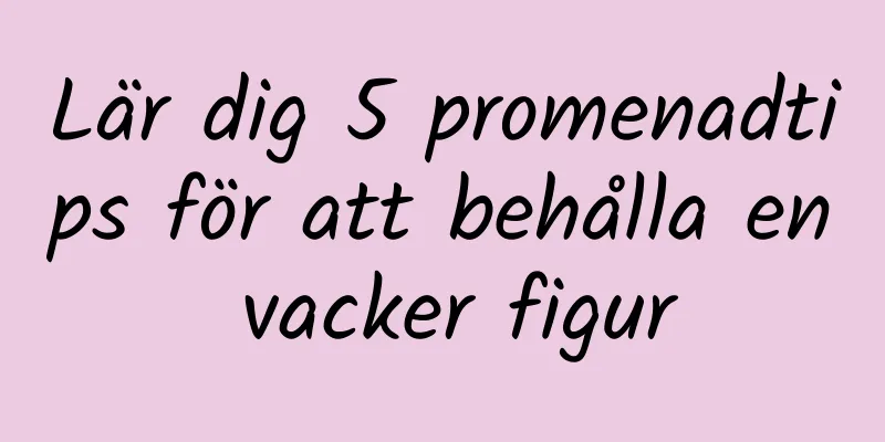 Lär dig 5 promenadtips för att behålla en vacker figur