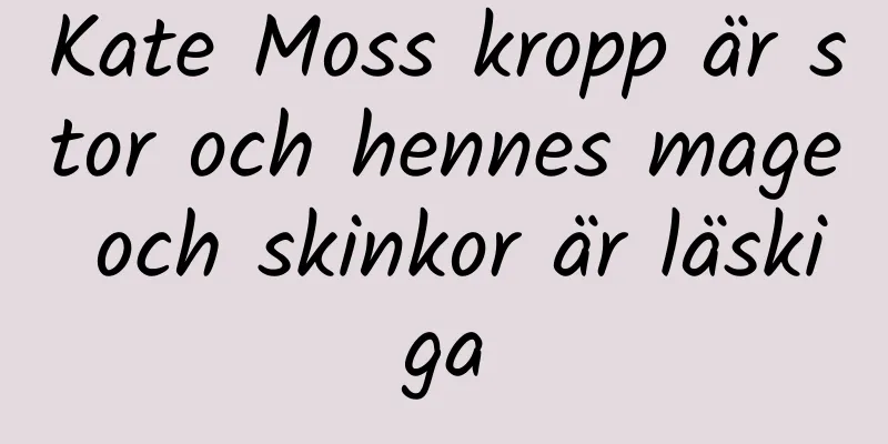 Kate Moss kropp är stor och hennes mage och skinkor är läskiga