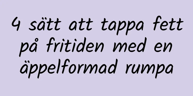 4 sätt att tappa fett på fritiden med en äppelformad rumpa