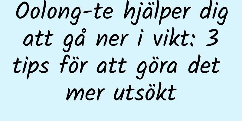 Oolong-te hjälper dig att gå ner i vikt: 3 tips för att göra det mer utsökt