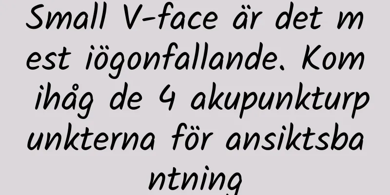Small V-face är det mest iögonfallande. Kom ihåg de 4 akupunkturpunkterna för ansiktsbantning