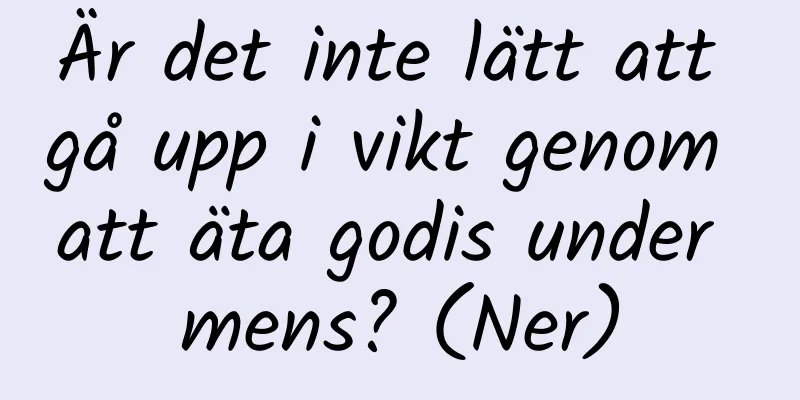 Är det inte lätt att gå upp i vikt genom att äta godis under mens? (Ner)
