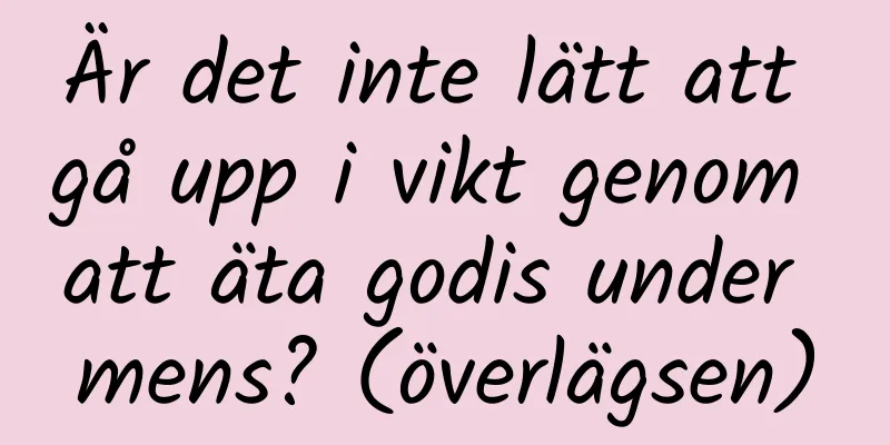 Är det inte lätt att gå upp i vikt genom att äta godis under mens? (överlägsen)