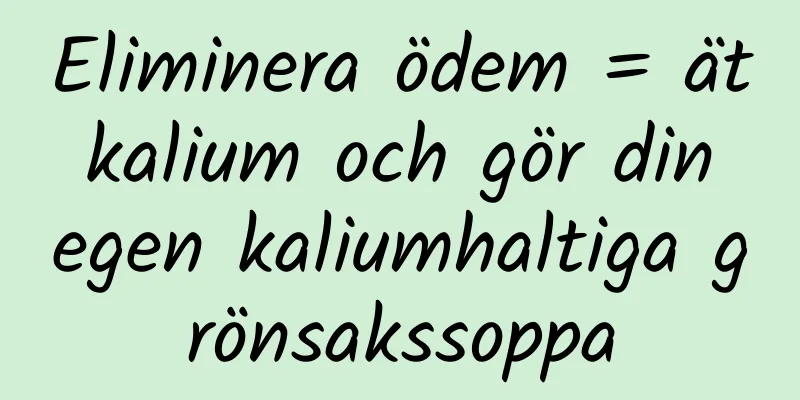 Eliminera ödem = ät kalium och gör din egen kaliumhaltiga grönsakssoppa