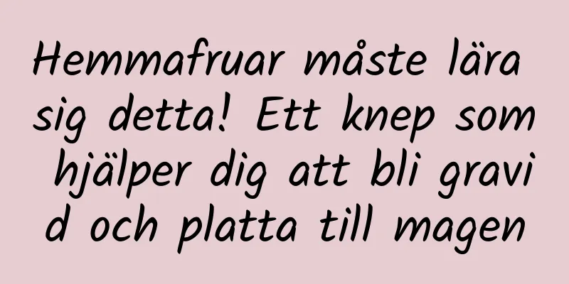 Hemmafruar måste lära sig detta! Ett knep som hjälper dig att bli gravid och platta till magen