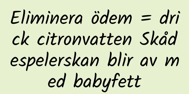 Eliminera ödem = drick citronvatten Skådespelerskan blir av med babyfett
