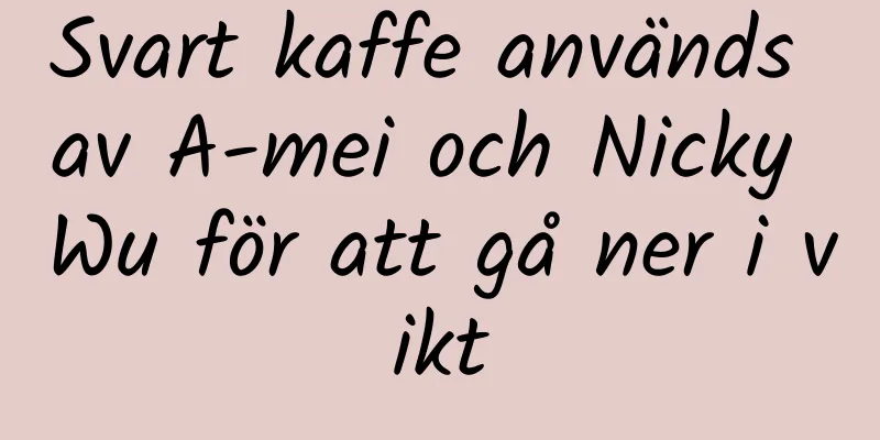 Svart kaffe används av A-mei och Nicky Wu för att gå ner i vikt