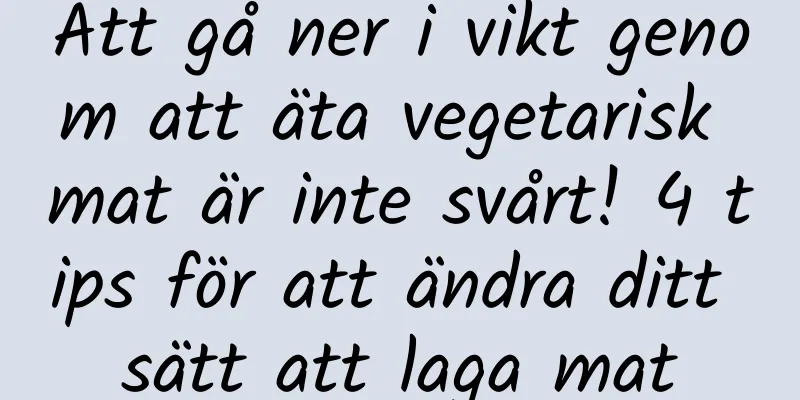 Att gå ner i vikt genom att äta vegetarisk mat är inte svårt! 4 tips för att ändra ditt sätt att laga mat