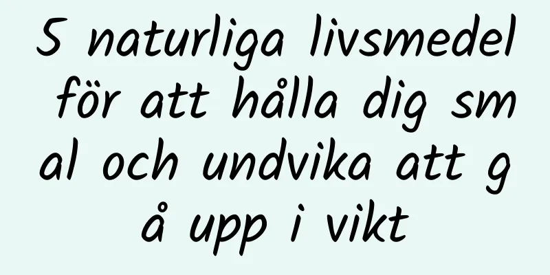 5 naturliga livsmedel för att hålla dig smal och undvika att gå upp i vikt