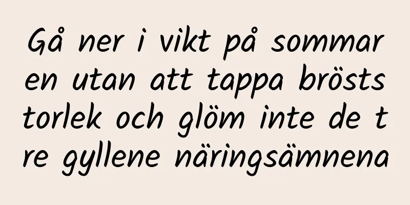 Gå ner i vikt på sommaren utan att tappa bröststorlek och glöm inte de tre gyllene näringsämnena