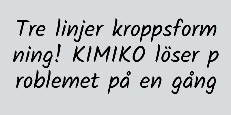 Tre linjer kroppsformning! KIMIKO löser problemet på en gång