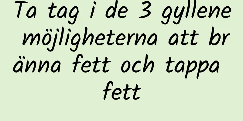 Ta tag i de 3 gyllene möjligheterna att bränna fett och tappa fett