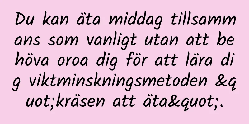 Du kan äta middag tillsammans som vanligt utan att behöva oroa dig för att lära dig viktminskningsmetoden "kräsen att äta".