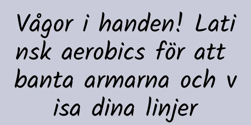 Vågor i handen! Latinsk aerobics för att banta armarna och visa dina linjer