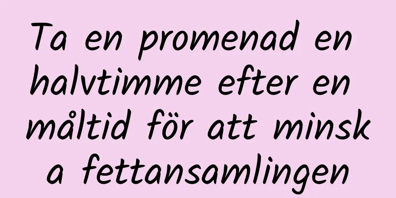 Ta en promenad en halvtimme efter en måltid för att minska fettansamlingen