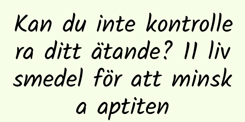 Kan du inte kontrollera ditt ätande? 11 livsmedel för att minska aptiten