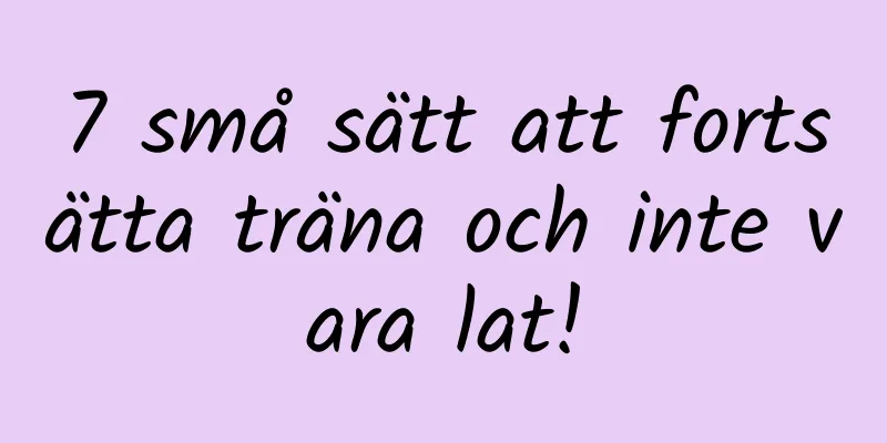 7 små sätt att fortsätta träna och inte vara lat!