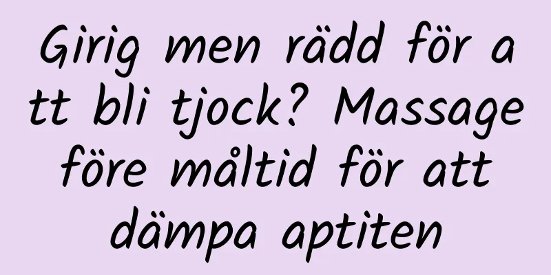 Girig men rädd för att bli tjock? Massage före måltid för att dämpa aptiten