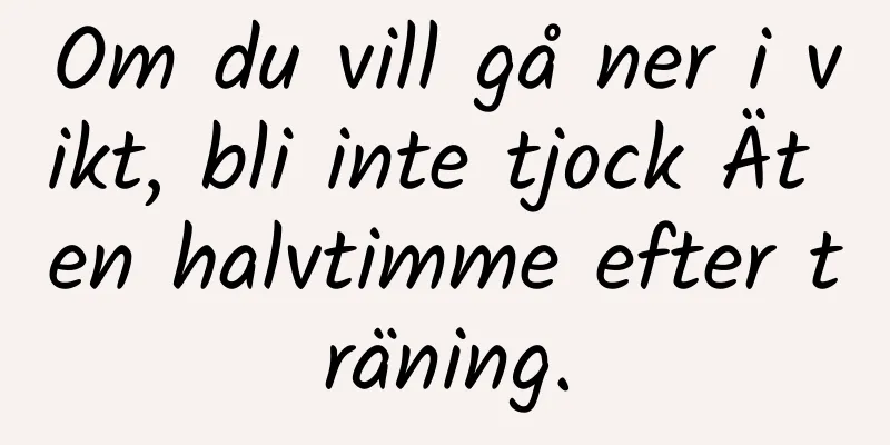 Om du vill gå ner i vikt, bli inte tjock Ät en halvtimme efter träning.