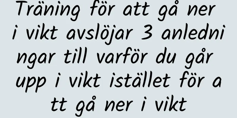 Träning för att gå ner i vikt avslöjar 3 anledningar till varför du går upp i vikt istället för att gå ner i vikt