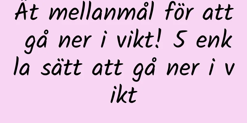 Ät mellanmål för att gå ner i vikt! 5 enkla sätt att gå ner i vikt