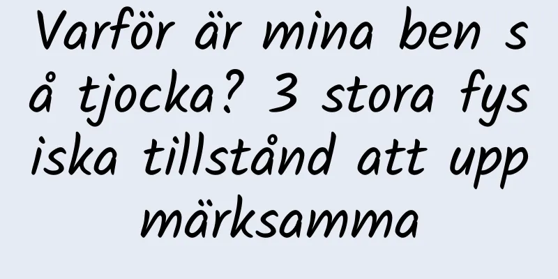 Varför är mina ben så tjocka? 3 stora fysiska tillstånd att uppmärksamma
