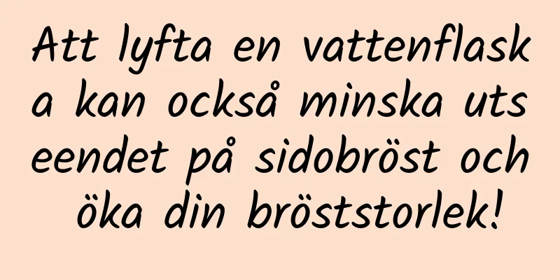 Att lyfta en vattenflaska kan också minska utseendet på sidobröst och öka din bröststorlek!