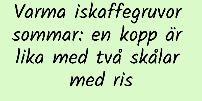 Varma iskaffegruvor sommar: en kopp är lika med två skålar med ris