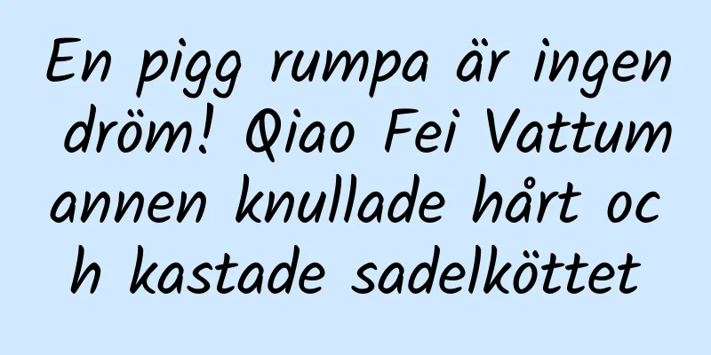 En pigg rumpa är ingen dröm! Qiao Fei Vattumannen knullade hårt och kastade sadelköttet