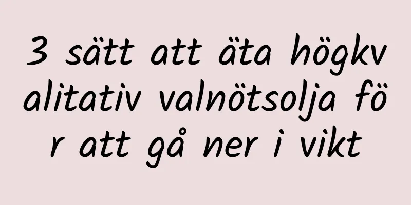 3 sätt att äta högkvalitativ valnötsolja för att gå ner i vikt