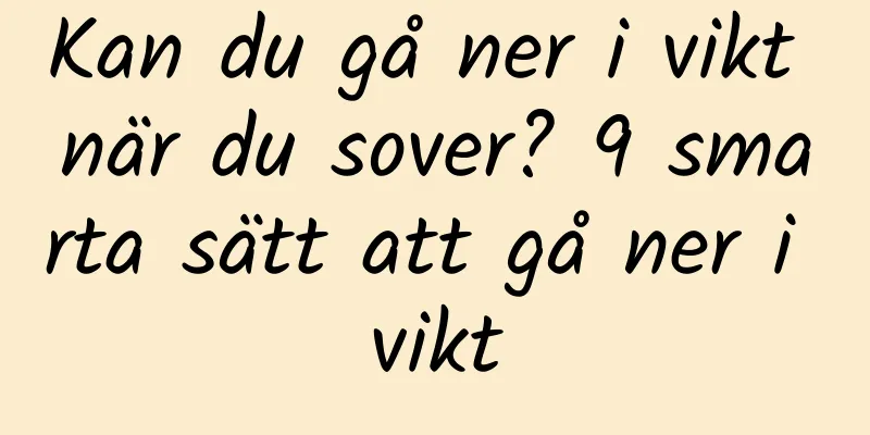Kan du gå ner i vikt när du sover? 9 smarta sätt att gå ner i vikt