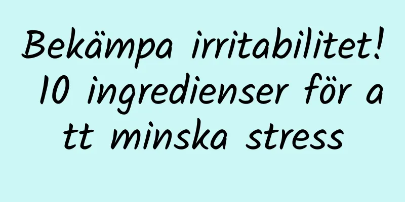 Bekämpa irritabilitet! 10 ingredienser för att minska stress