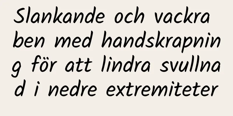 Slankande och vackra ben med handskrapning för att lindra svullnad i nedre extremiteter