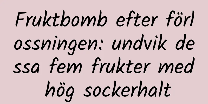 Fruktbomb efter förlossningen: undvik dessa fem frukter med hög sockerhalt