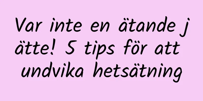 Var inte en ätande jätte! 5 tips för att undvika hetsätning