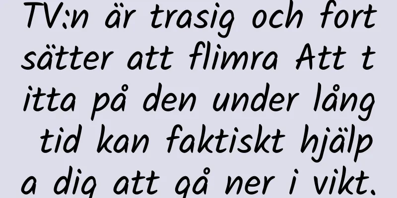 TV:n är trasig och fortsätter att flimra Att titta på den under lång tid kan faktiskt hjälpa dig att gå ner i vikt.