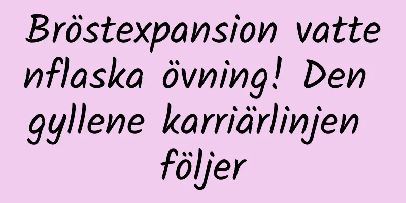 Bröstexpansion vattenflaska övning! Den gyllene karriärlinjen följer