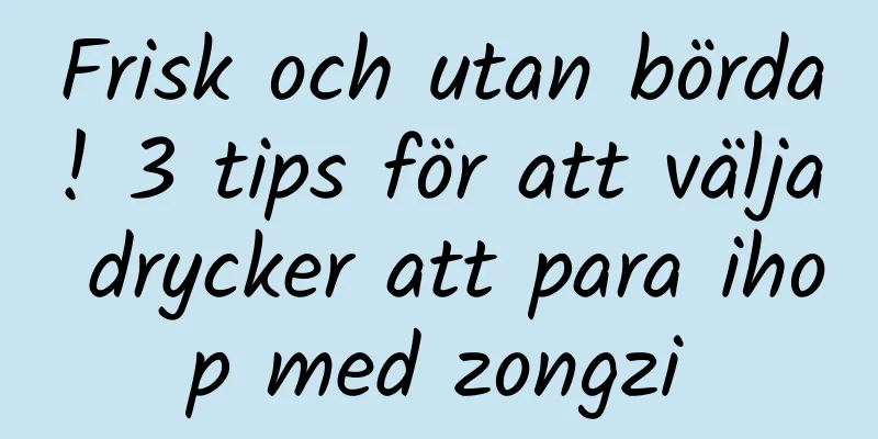 Frisk och utan börda! 3 tips för att välja drycker att para ihop med zongzi