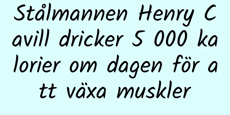 Stålmannen Henry Cavill dricker 5 000 kalorier om dagen för att växa muskler
