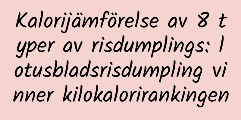 Kalorijämförelse av 8 typer av risdumplings: lotusbladsrisdumpling vinner kilokalorirankingen