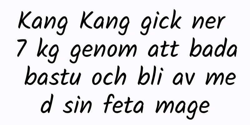 Kang Kang gick ner 7 kg genom att bada bastu och bli av med sin feta mage